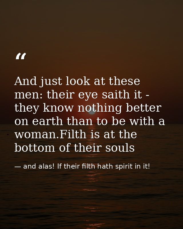 And just look at these men: their eye saith it - they know nothing better on earth than to be with a woman.Filth is at t — and alas! If their filth hath spirit in it!