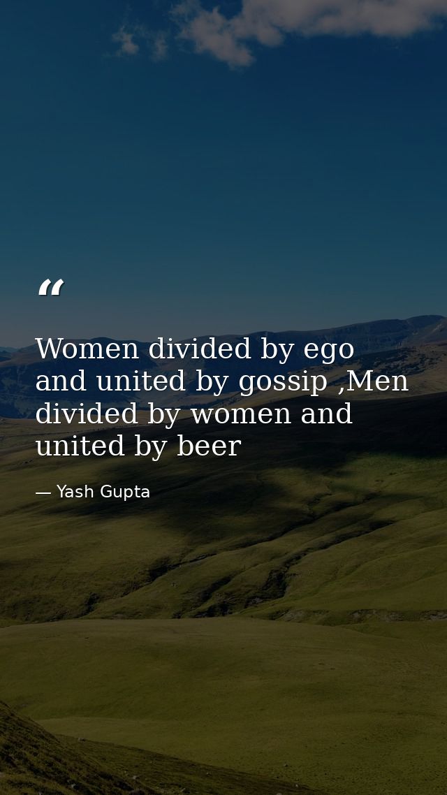 Women divided by ego and united by gossip ,Men divided by women and united by beer — Yash Gupta