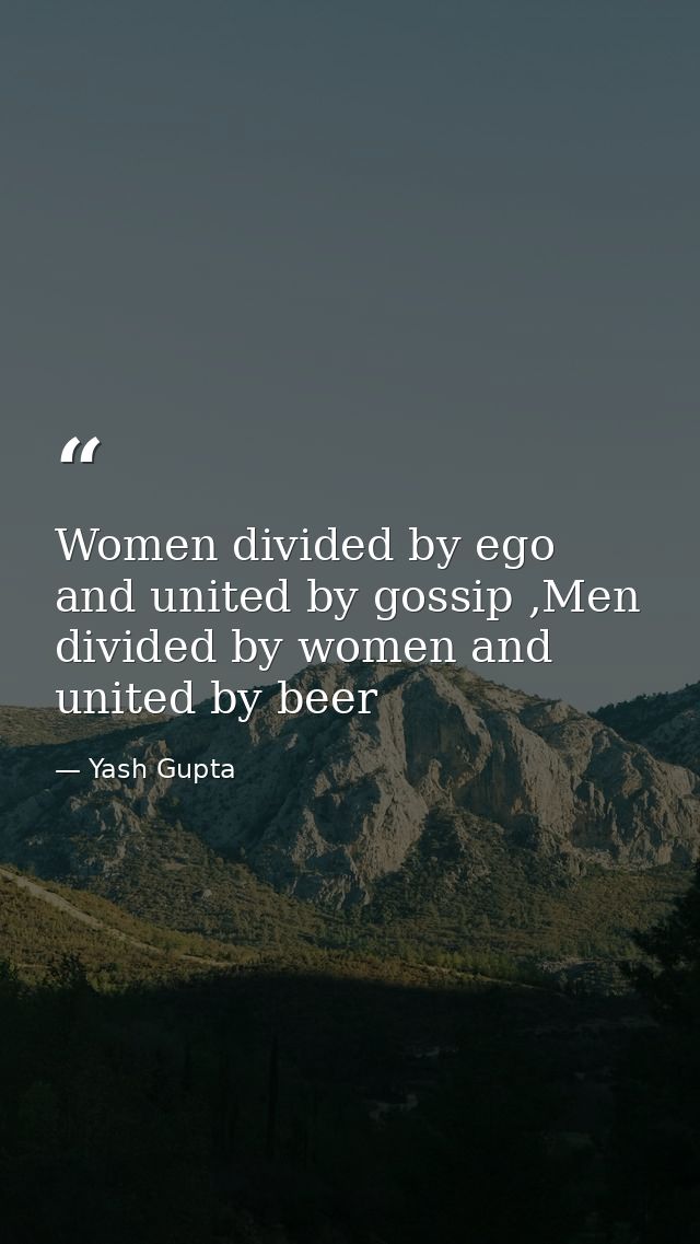 Women divided by ego and united by gossip ,Men divided by women and united by beer — Yash Gupta