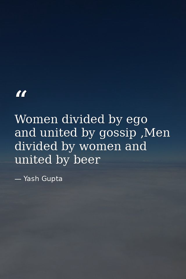 Women divided by ego and united by gossip ,Men divided by women and united by beer — Yash Gupta