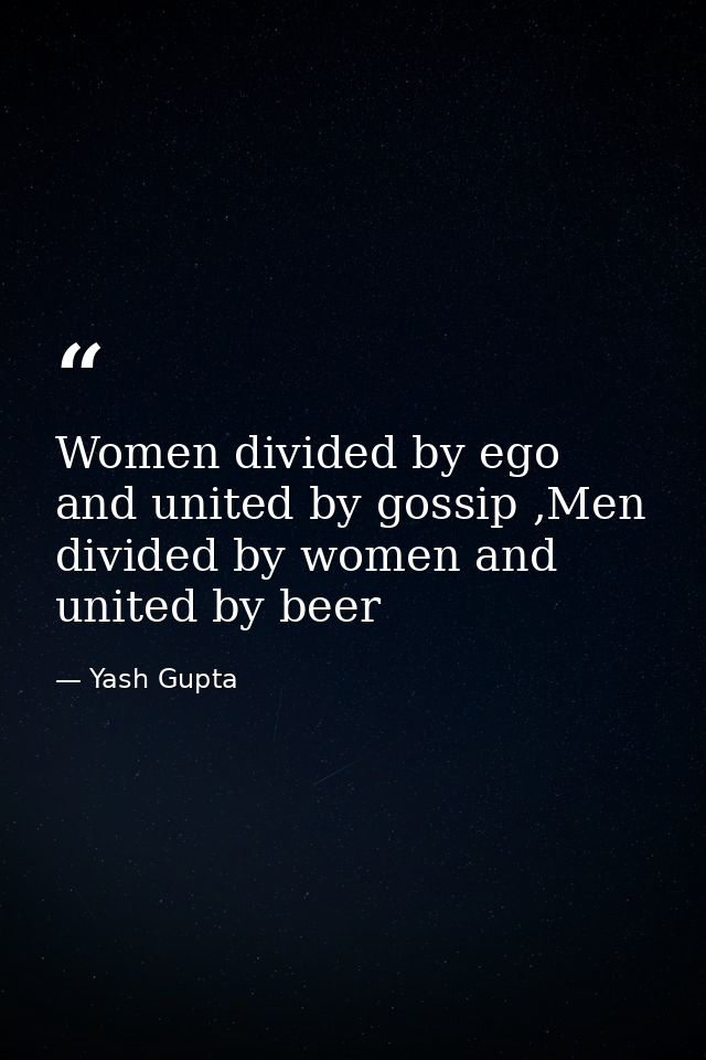 Women divided by ego and united by gossip ,Men divided by women and united by beer — Yash Gupta