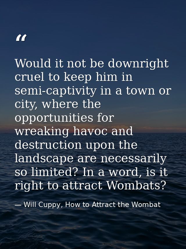 Would it not be downright cruel to keep him in semi-captivity in a town or city, where the opportunities for wreaking ha — Will Cuppy, How to Attract the Wombat