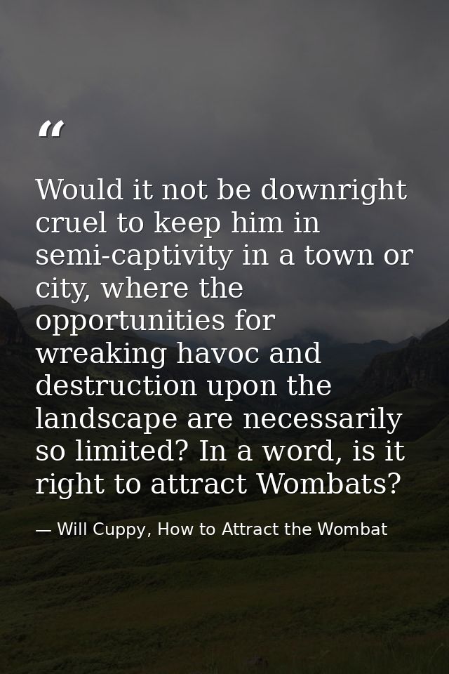 Would it not be downright cruel to keep him in semi-captivity in a town or city, where the opportunities for wreaking ha — Will Cuppy, How to Attract the Wombat