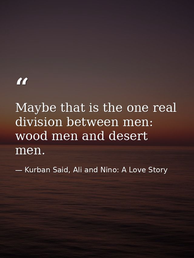 Maybe that is the one real division between men: wood men and desert men. — Kurban Said, Ali and Nino: A Love Story