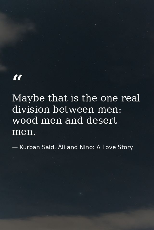 Maybe that is the one real division between men: wood men and desert men. — Kurban Said, Ali and Nino: A Love Story