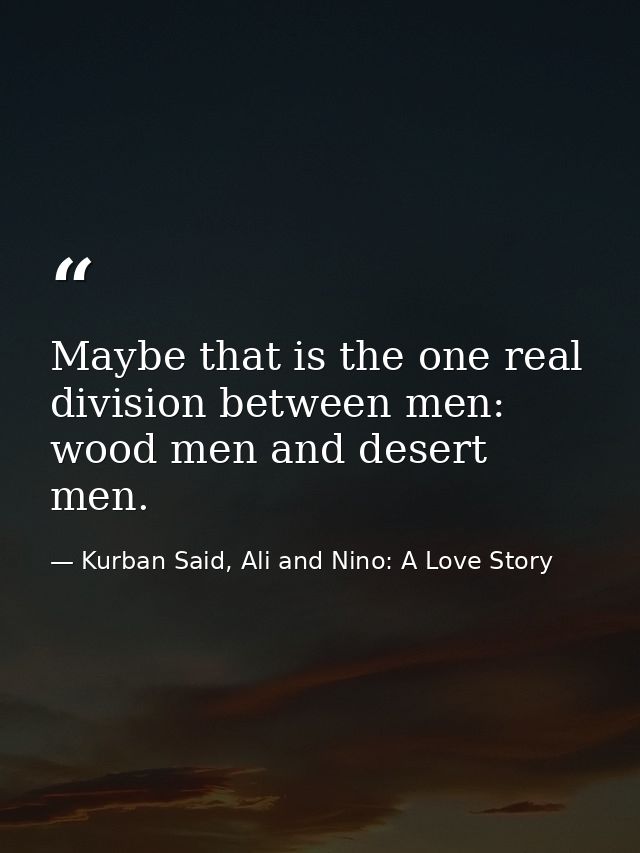 Maybe that is the one real division between men: wood men and desert men. — Kurban Said, Ali and Nino: A Love Story
