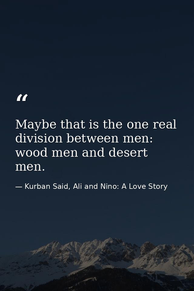 Maybe that is the one real division between men: wood men and desert men. — Kurban Said, Ali and Nino: A Love Story