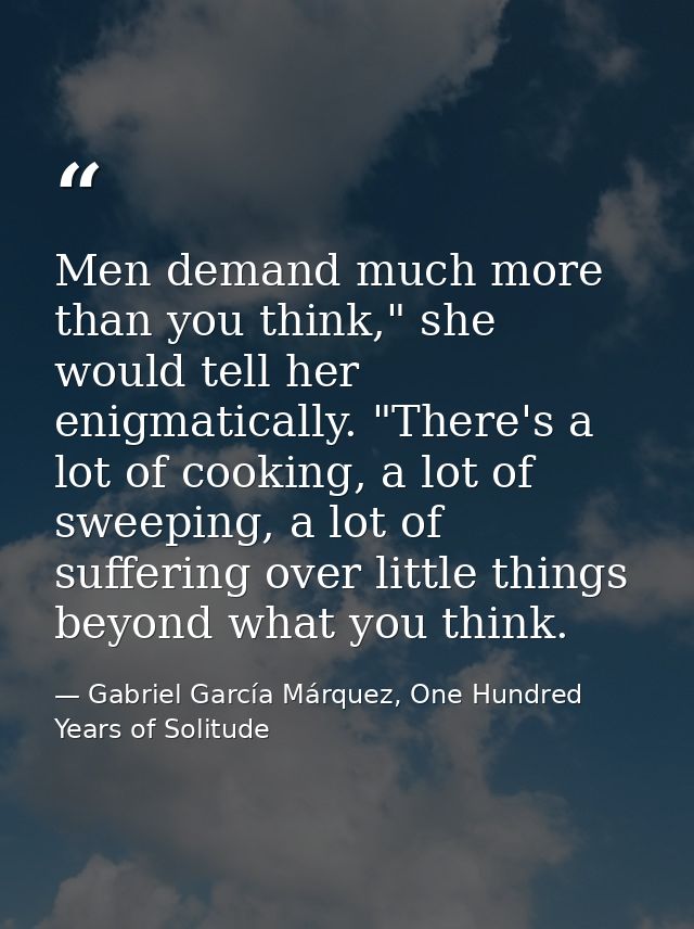Men demand much more than you think," she would tell her enigmatically. "There's a lot of cooking, a lot of sweeping, a  — Gabriel García Márquez, One Hundred Years of Solitude