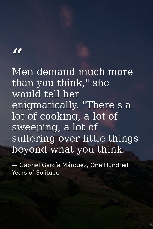 Men demand much more than you think," she would tell her enigmatically. "There's a lot of cooking, a lot of sweeping, a  — Gabriel García Márquez, One Hundred Years of Solitude