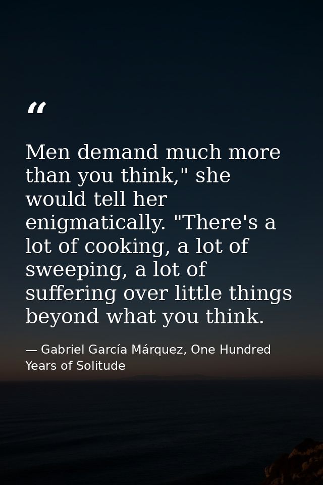 Men demand much more than you think," she would tell her enigmatically. "There's a lot of cooking, a lot of sweeping, a  — Gabriel García Márquez, One Hundred Years of Solitude