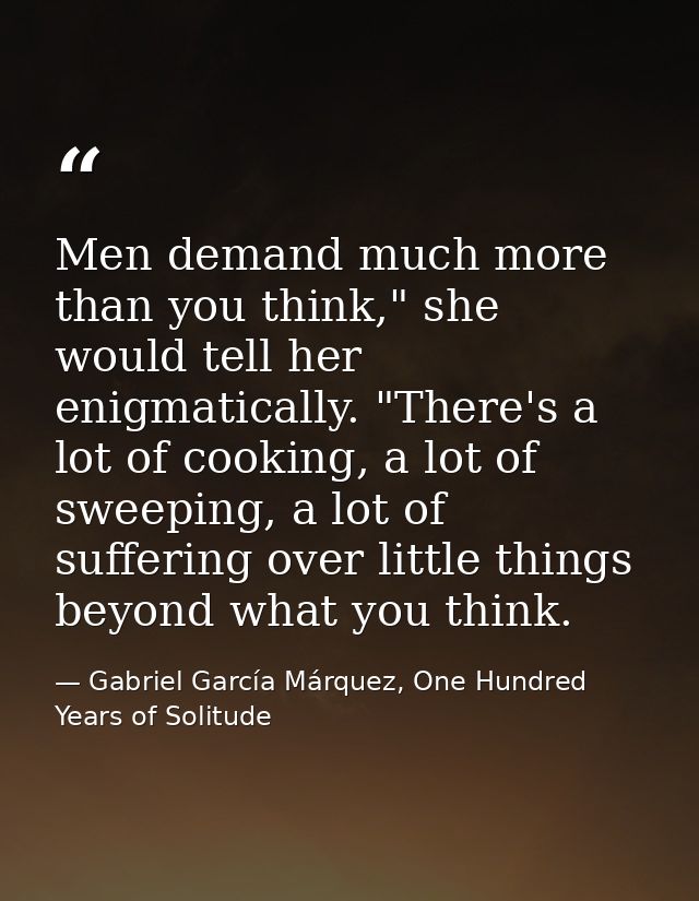 Men demand much more than you think," she would tell her enigmatically. "There's a lot of cooking, a lot of sweeping, a  — Gabriel García Márquez, One Hundred Years of Solitude