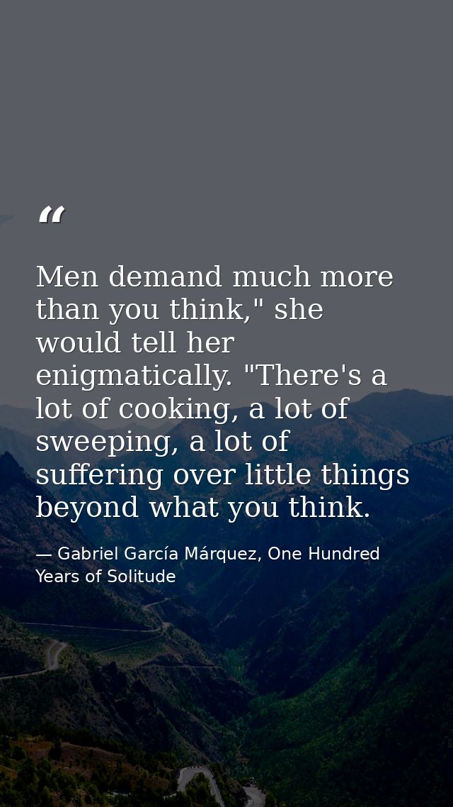Men demand much more than you think," she would tell her enigmatically. "There's a lot of cooking, a lot of sweeping, a  — Gabriel García Márquez, One Hundred Years of Solitude