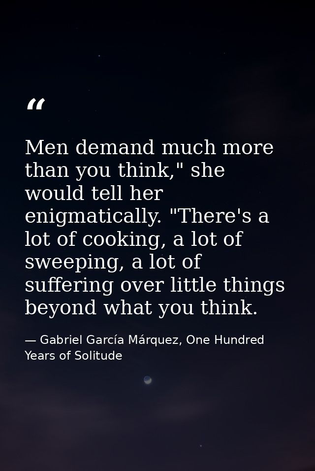 Men demand much more than you think," she would tell her enigmatically. "There's a lot of cooking, a lot of sweeping, a  — Gabriel García Márquez, One Hundred Years of Solitude
