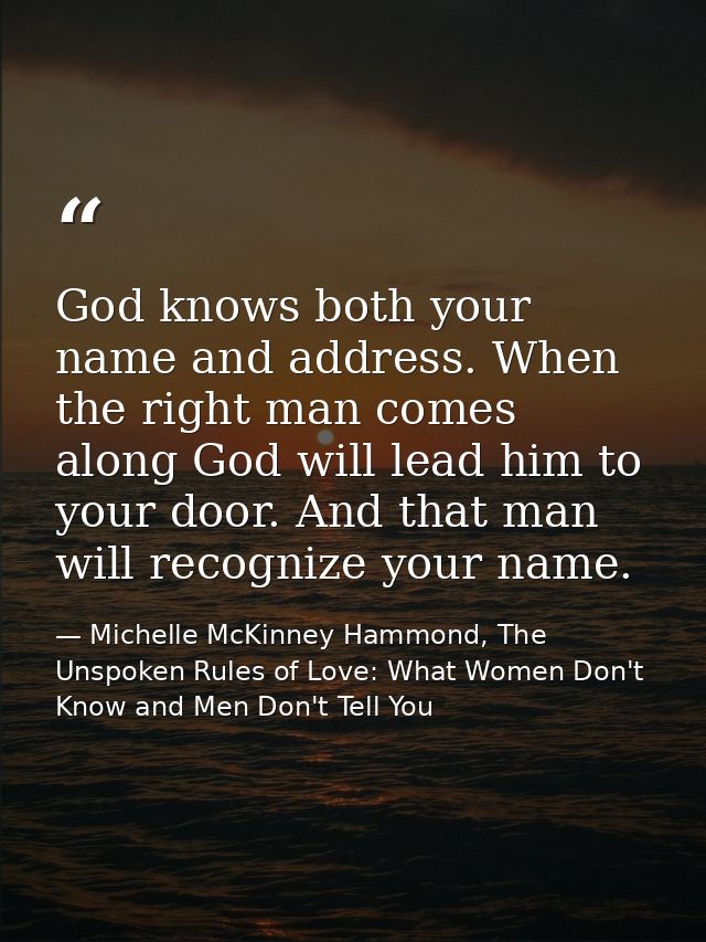 God knows both your name and address. When the right man comes along God will lead him to your door. And that man will r — Michelle McKinney Hammond, The Unspoken Rules of Love: What Women Don't Know and Men Don't Tell You