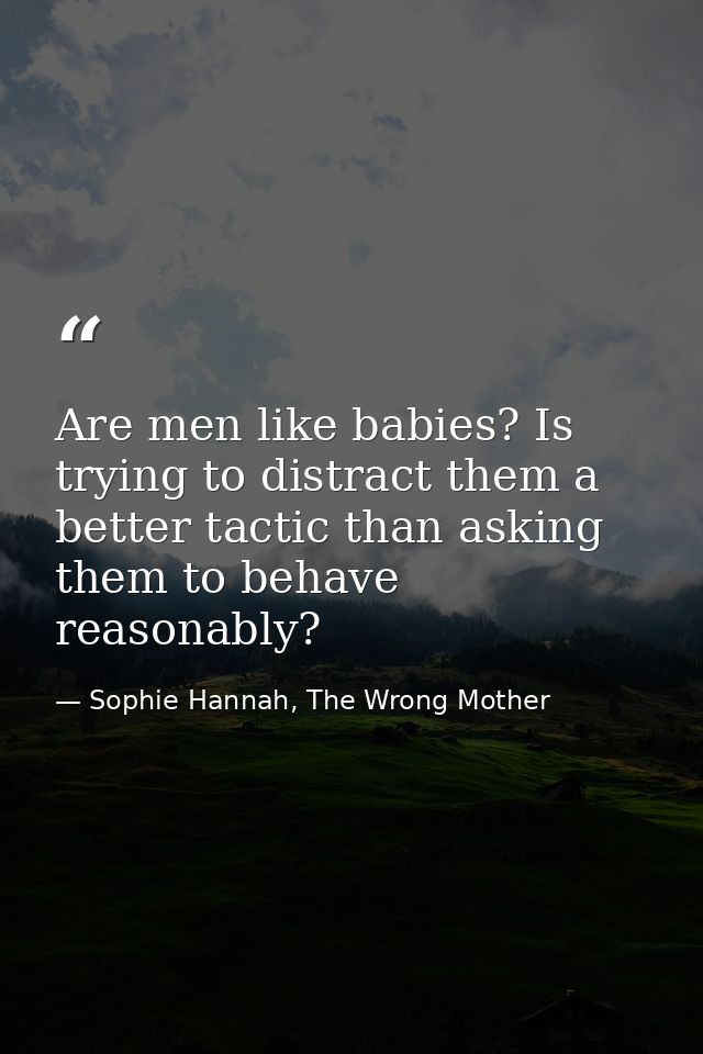 Are men like babies? Is trying to distract them a better tactic than asking them to behave reasonably? — Sophie Hannah, The Wrong Mother