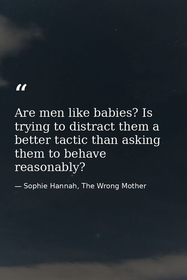 Are men like babies? Is trying to distract them a better tactic than asking them to behave reasonably? — Sophie Hannah, The Wrong Mother