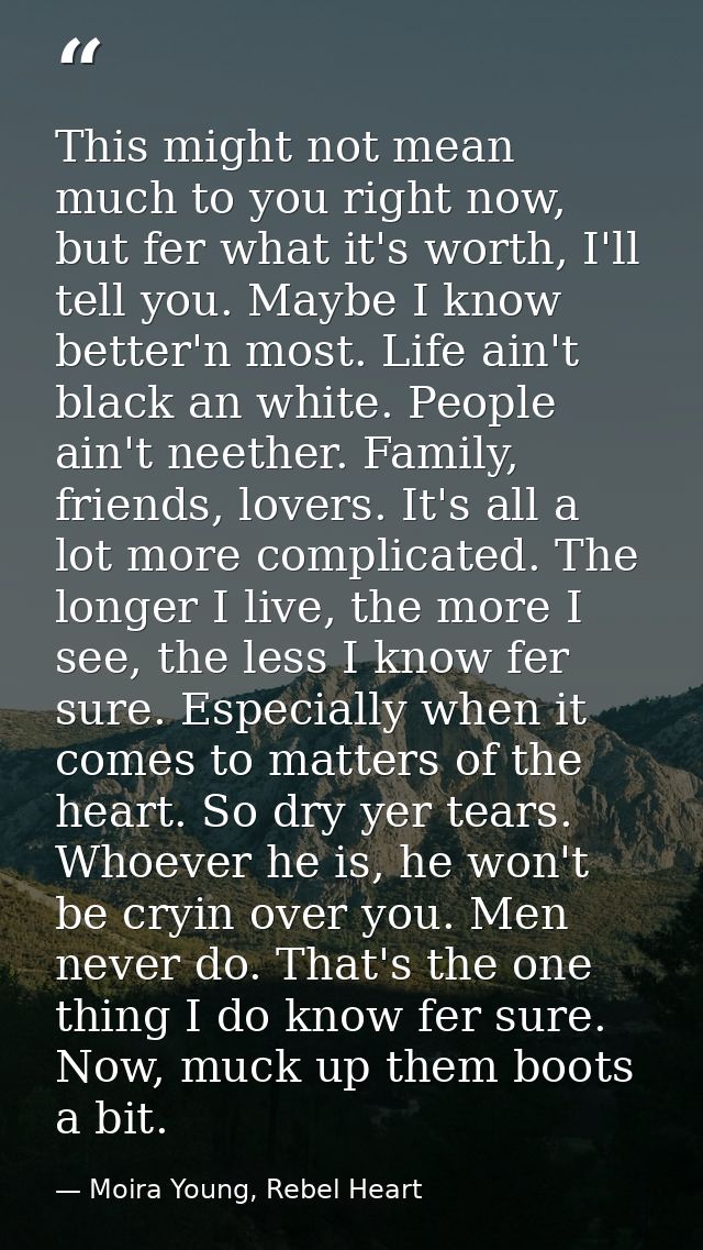 This might not mean much to you right now, but fer what it's worth, I'll tell you. Maybe I know better'n most. Life ain' — Moira Young, Rebel Heart