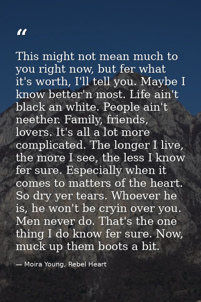 This might not mean much to you right now, but fer what it's worth, I'll tell you. Maybe I know better'n most. Life ain' — Moira Young, Rebel Heart