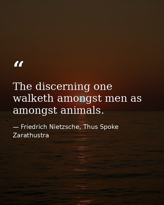 The discerning one walketh amongst men as amongst animals. — Friedrich Nietzsche, Thus Spoke Zarathustra