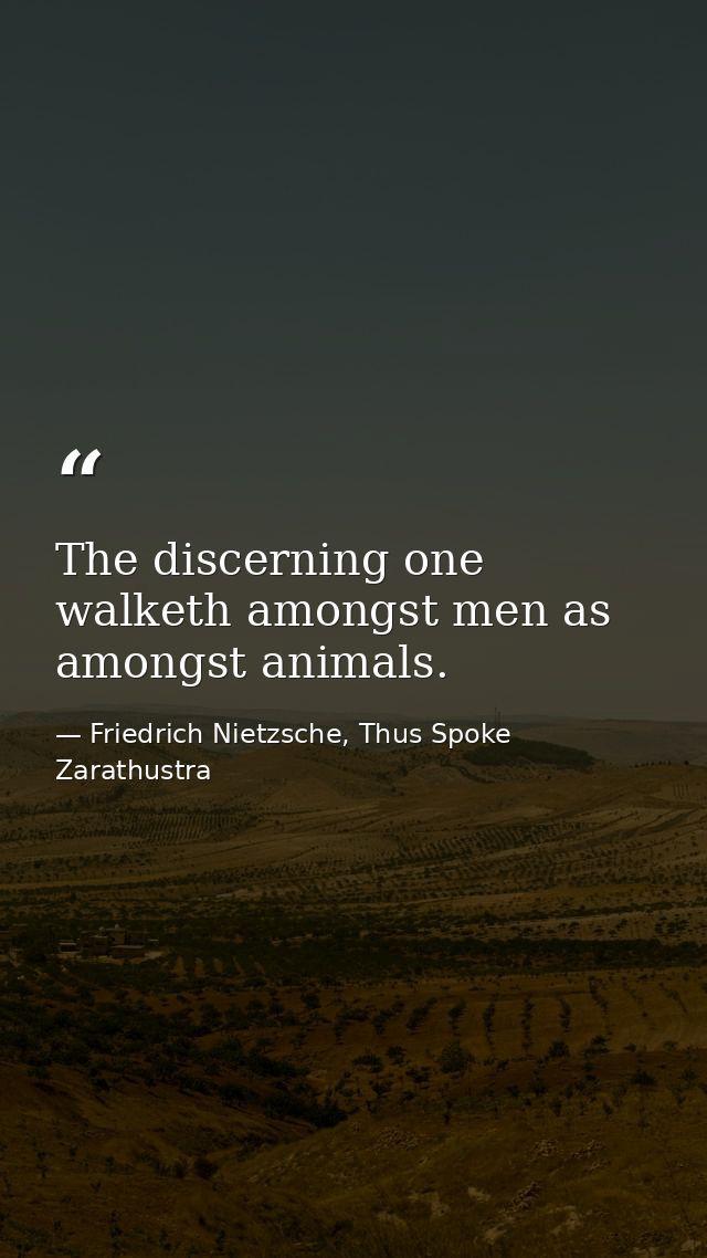 The discerning one walketh amongst men as amongst animals. — Friedrich Nietzsche, Thus Spoke Zarathustra