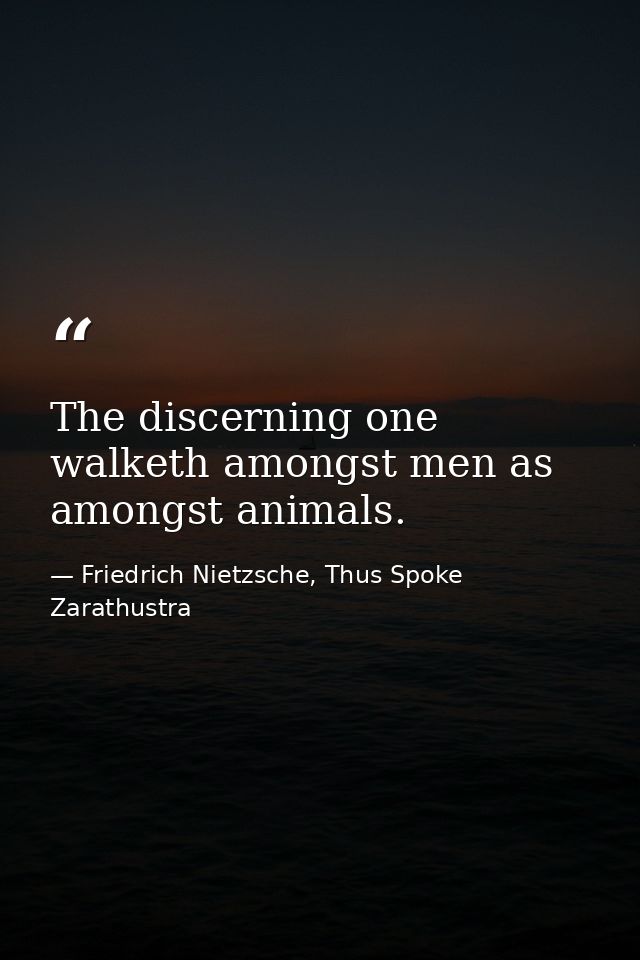 The discerning one walketh amongst men as amongst animals. — Friedrich Nietzsche, Thus Spoke Zarathustra