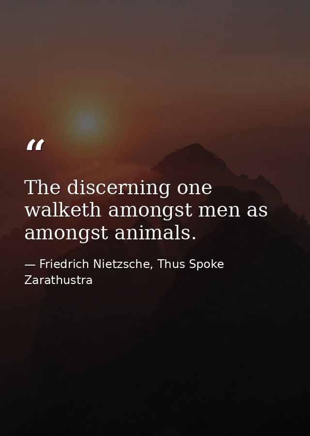The discerning one walketh amongst men as amongst animals. — Friedrich Nietzsche, Thus Spoke Zarathustra