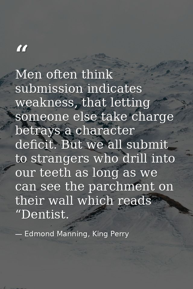 Men often think submission indicates weakness, that letting someone else take charge betrays a character deficit. But we — Edmond Manning, King Perry