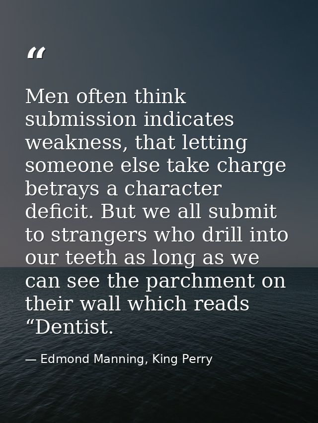 Men often think submission indicates weakness, that letting someone else take charge betrays a character deficit. But we — Edmond Manning, King Perry