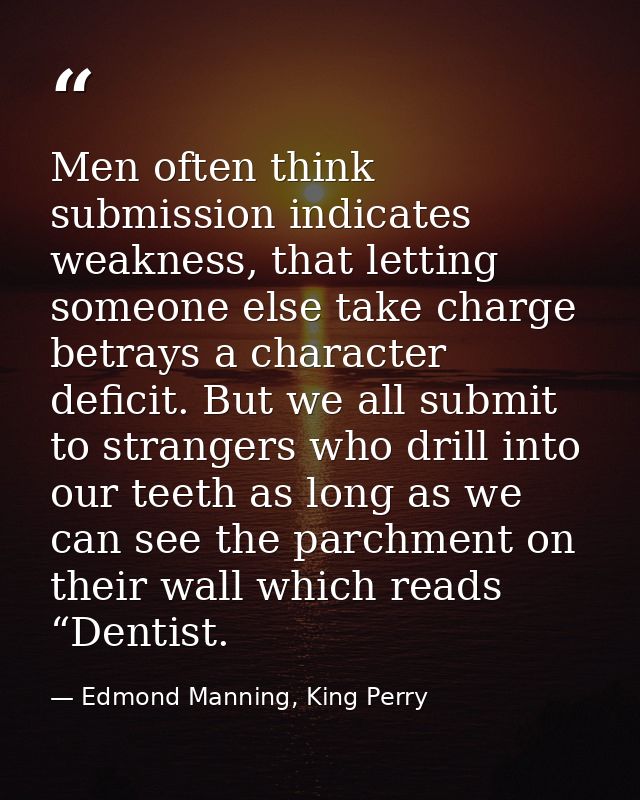 Men often think submission indicates weakness, that letting someone else take charge betrays a character deficit. But we — Edmond Manning, King Perry