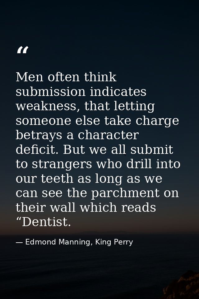 Men often think submission indicates weakness, that letting someone else take charge betrays a character deficit. But we — Edmond Manning, King Perry