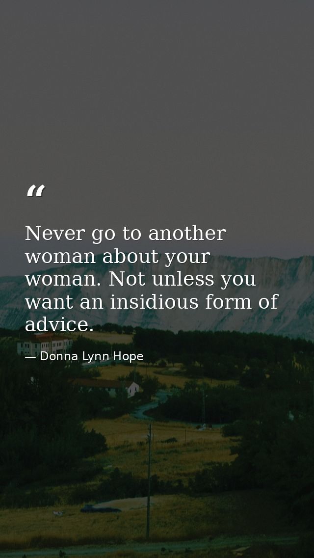 Never go to another woman about your woman. Not unless you want an insidious form of advice. — Donna Lynn Hope