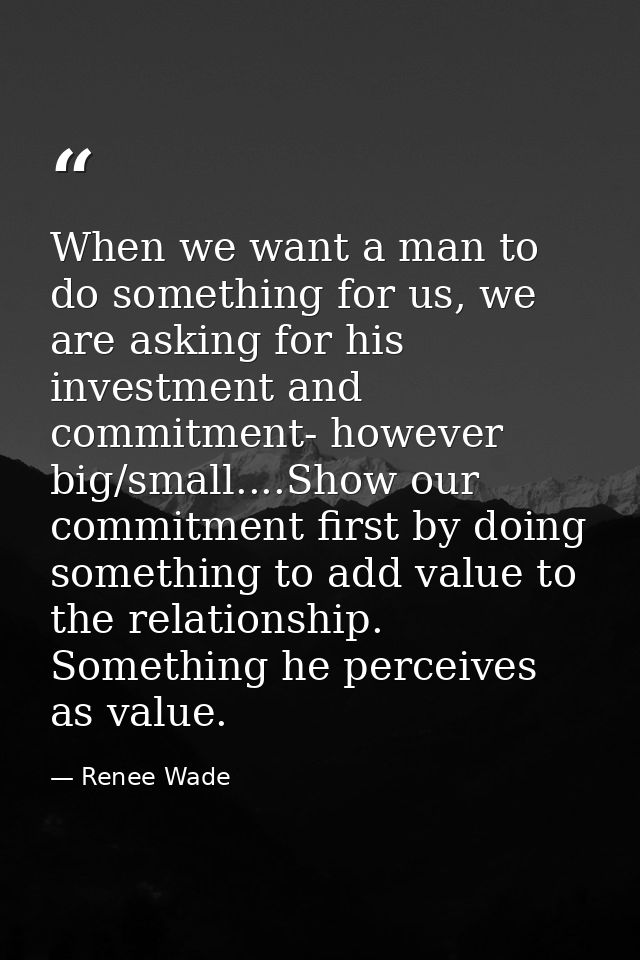 When we want a man to do something for us, we are asking for his investment and commitment- however big/small....Show ou — Renee Wade