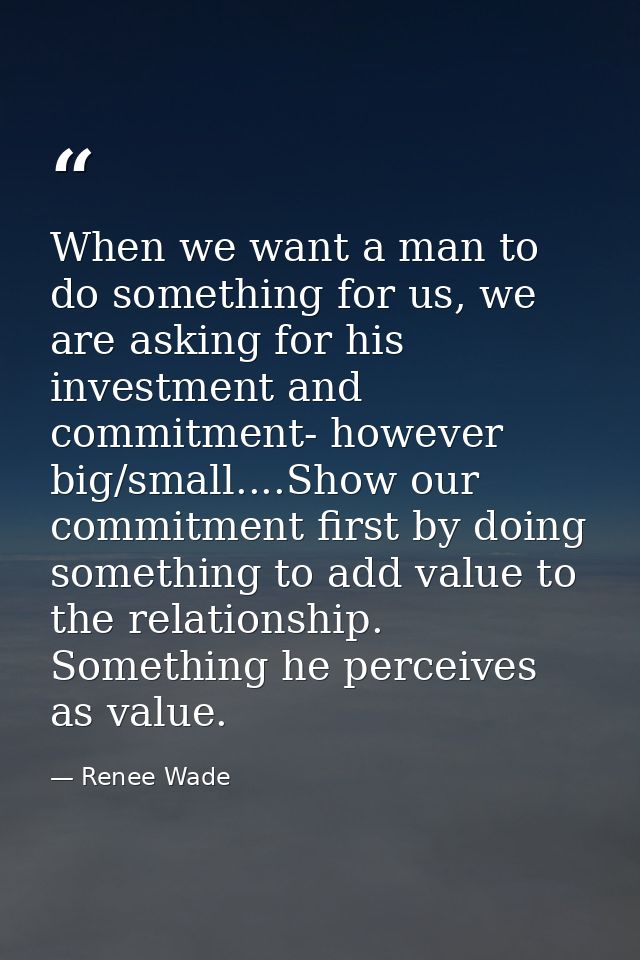 When we want a man to do something for us, we are asking for his investment and commitment- however big/small....Show ou — Renee Wade