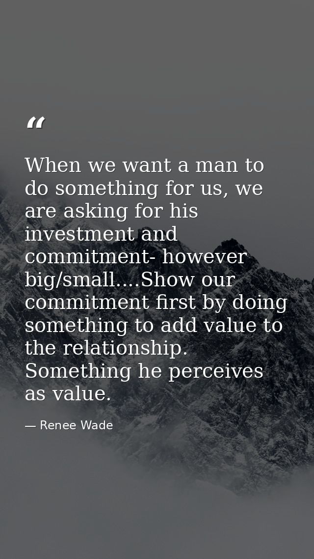 When we want a man to do something for us, we are asking for his investment and commitment- however big/small....Show ou — Renee Wade