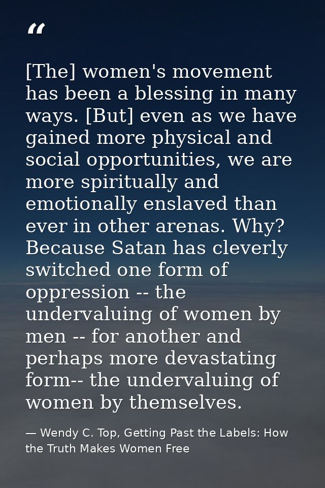 [The] women's movement has been a blessing in many ways. [But] even as we have gained more physical and social opportuni — Wendy C. Top, Getting Past the Labels: How the Truth Makes Women Free