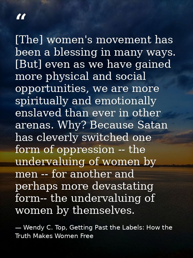 [The] women's movement has been a blessing in many ways. [But] even as we have gained more physical and social opportuni — Wendy C. Top, Getting Past the Labels: How the Truth Makes Women Free