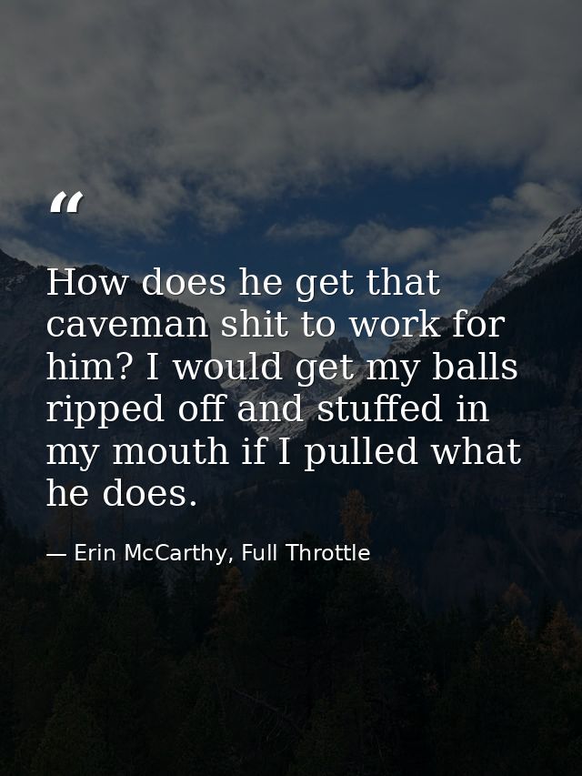 How does he get that caveman shit to work for him? I would get my balls ripped off and stuffed in my mouth if I pulled w — Erin McCarthy, Full Throttle