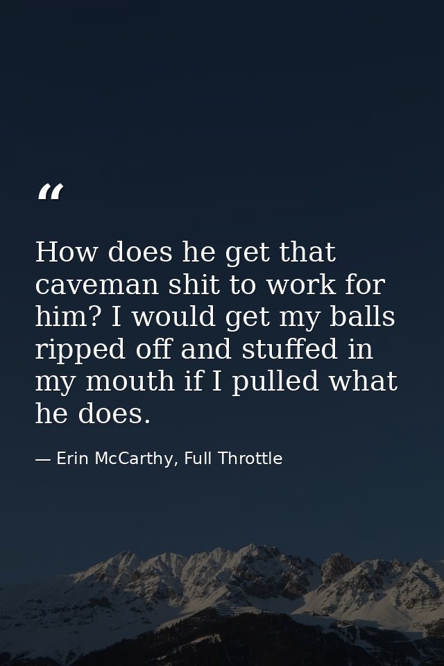 How does he get that caveman shit to work for him? I would get my balls ripped off and stuffed in my mouth if I pulled w — Erin McCarthy, Full Throttle