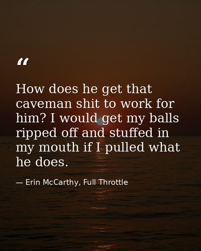 How does he get that caveman shit to work for him? I would get my balls ripped off and stuffed in my mouth if I pulled w — Erin McCarthy, Full Throttle