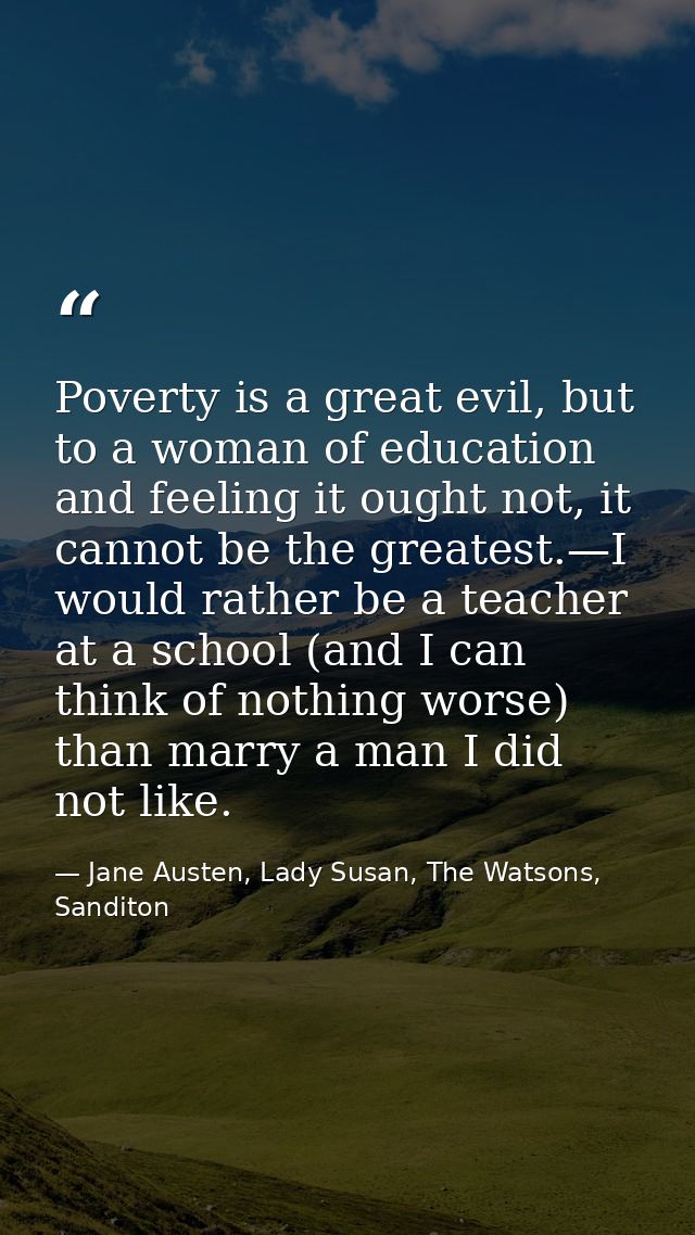 Poverty is a great evil, but to a woman of education and feeling it ought not, it cannot be the greatest.—I would rather — Jane Austen, Lady Susan, The Watsons, Sanditon