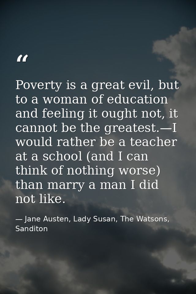 Poverty is a great evil, but to a woman of education and feeling it ought not, it cannot be the greatest.—I would rather — Jane Austen, Lady Susan, The Watsons, Sanditon