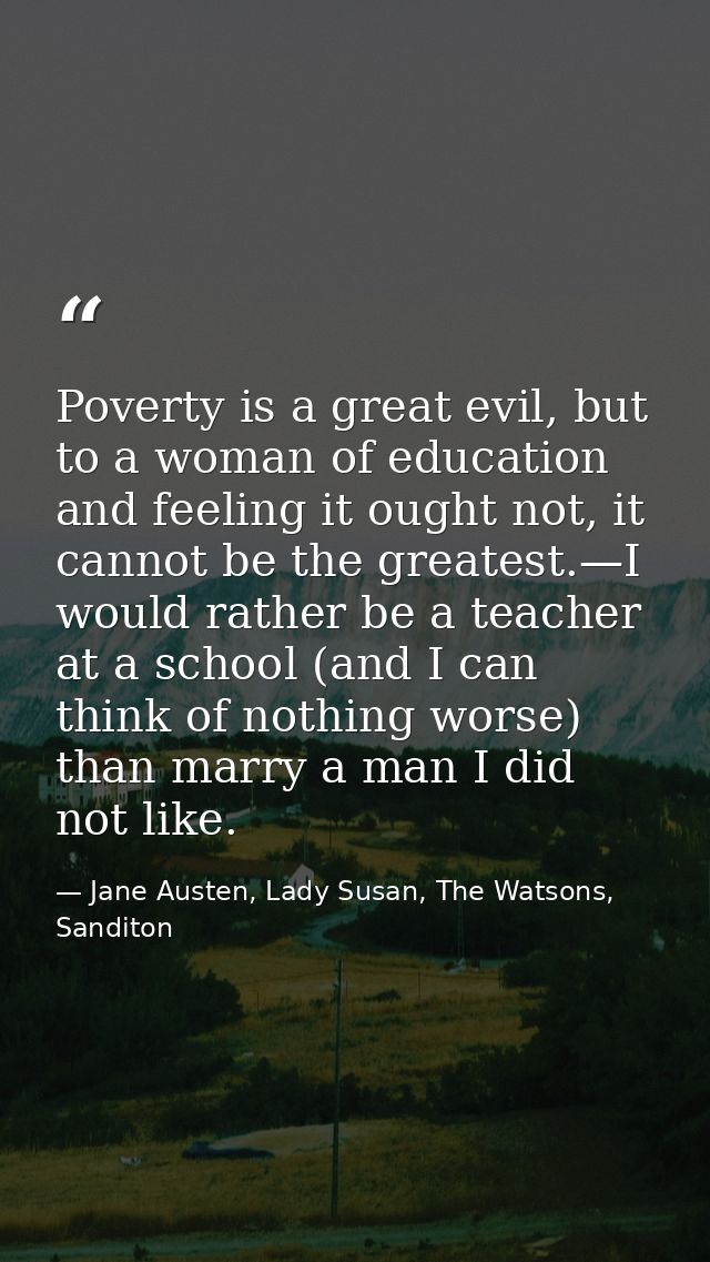 Poverty is a great evil, but to a woman of education and feeling it ought not, it cannot be the greatest.—I would rather — Jane Austen, Lady Susan, The Watsons, Sanditon