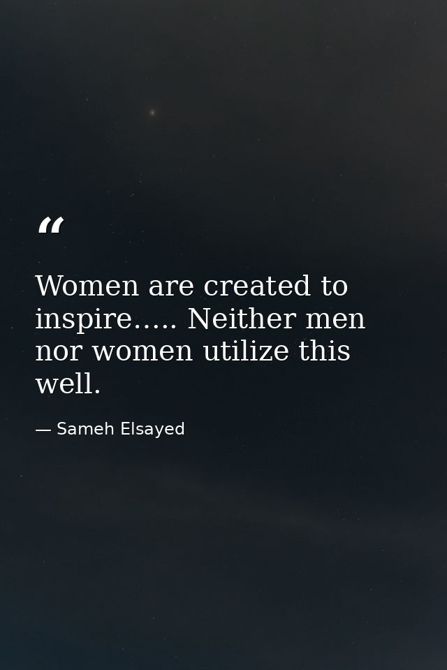 Women are created to inspire….. Neither men nor women utilize this well. — Sameh Elsayed