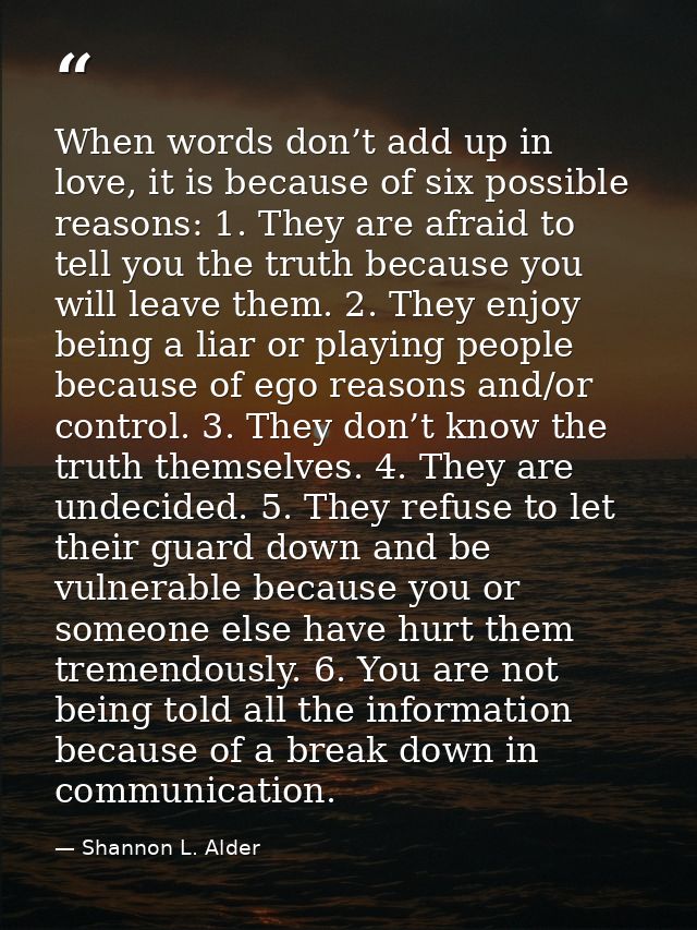 When words don’t add up in love, it is because of six possible reasons: 1. They are afraid to tell you the truth because — Shannon L. Alder
