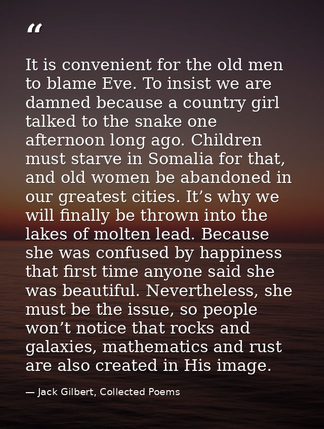It is convenient for the old men to blame Eve. To insist we are damned because a country girl talked to the snake one af — Jack Gilbert, Collected Poems