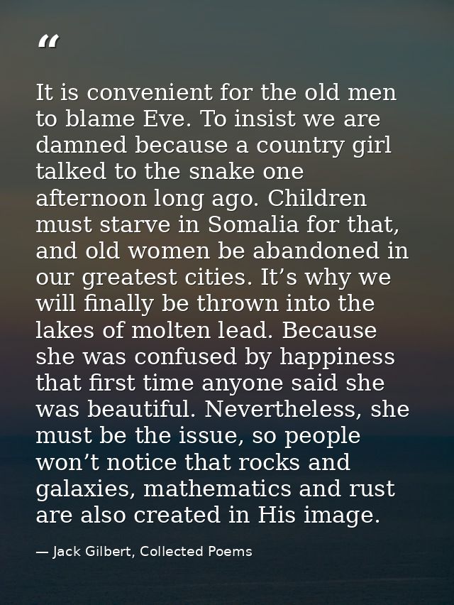 It is convenient for the old men to blame Eve. To insist we are damned because a country girl talked to the snake one af — Jack Gilbert, Collected Poems