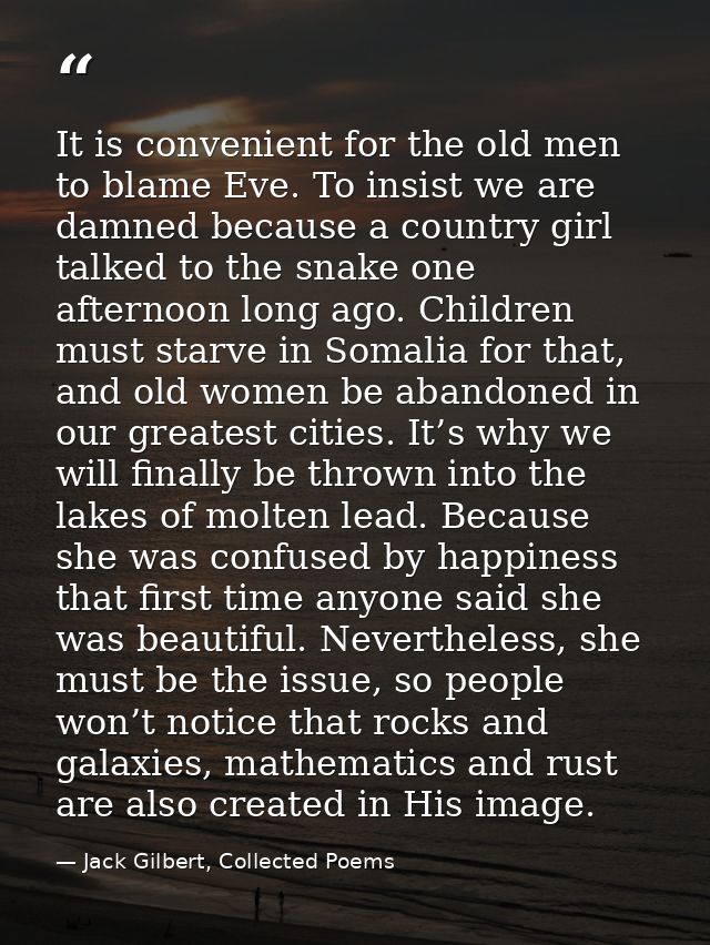 It is convenient for the old men to blame Eve. To insist we are damned because a country girl talked to the snake one af — Jack Gilbert, Collected Poems