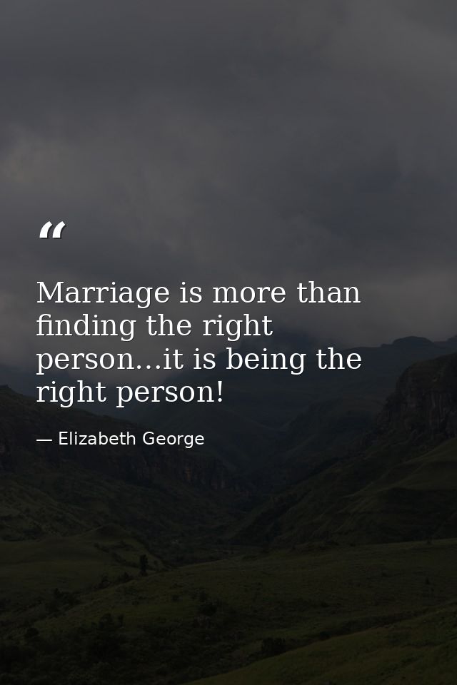 Marriage is more than finding the right person…it is being the right person! — Elizabeth George