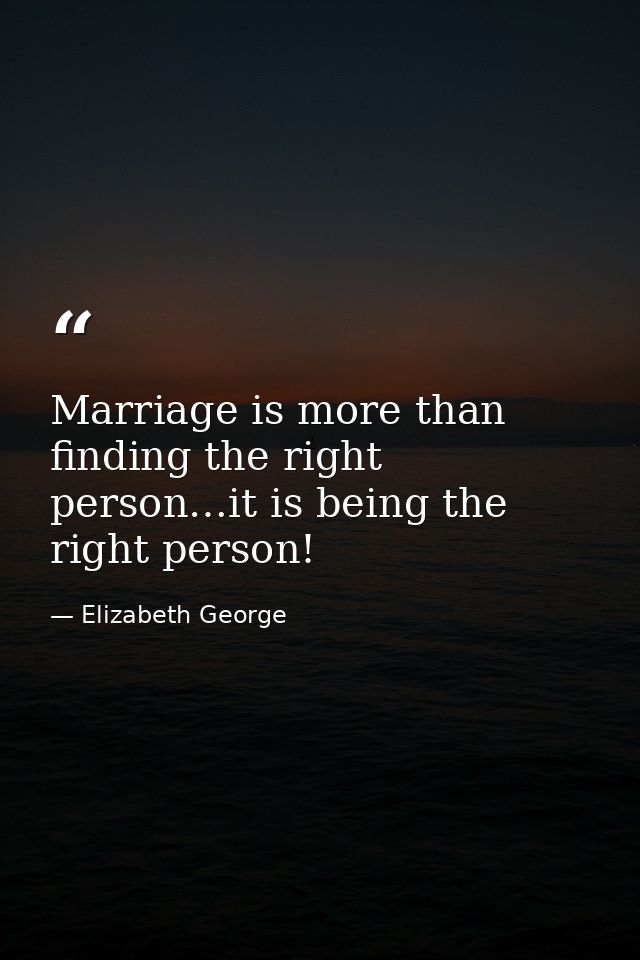 Marriage is more than finding the right person…it is being the right person! — Elizabeth George