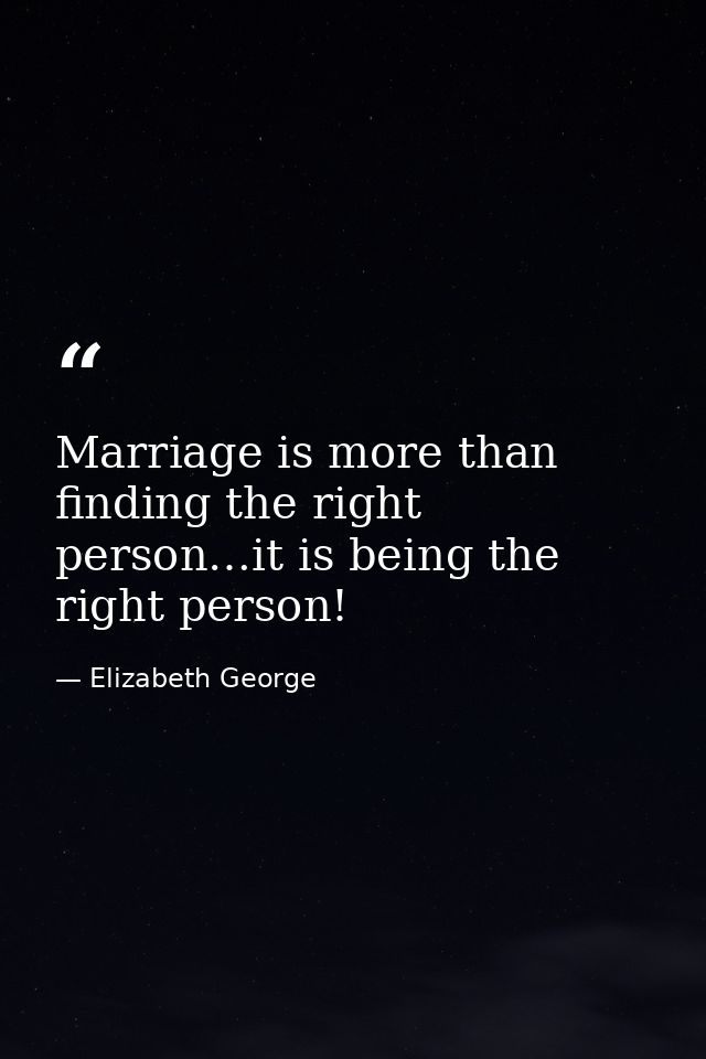 Marriage is more than finding the right person…it is being the right person! — Elizabeth George